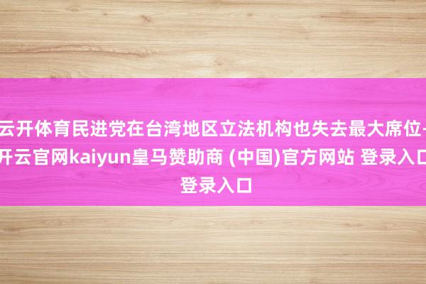 云开体育民进党在台湾地区立法机构也失去最大席位-开云官网kaiyun皇马赞助商 (中国)官方网站 登录入口