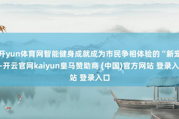 开yun体育网智能健身成就成为市民争相体验的“新宠”-开云官网kaiyun皇马赞助商 (中国)官方网站 登录入口