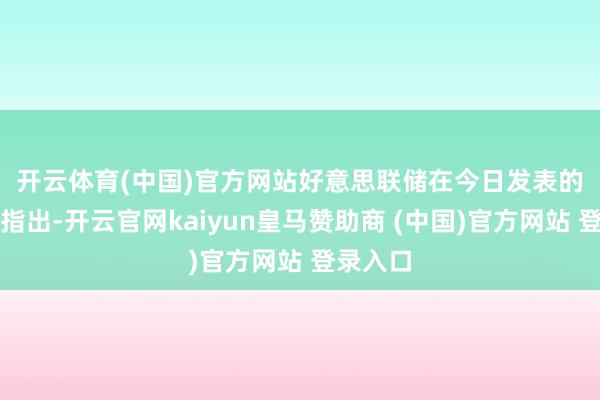 开云体育(中国)官方网站 好意思联储在今日发表的声明中指出-开云官网kaiyun皇马赞助商 (中国)官方网站 登录入口
