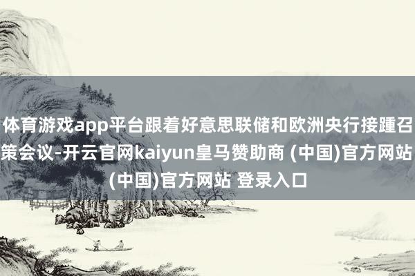 体育游戏app平台跟着好意思联储和欧洲央行接踵召开货币计策会议-开云官网kaiyun皇马赞助商 (中国)官方网站 登录入口