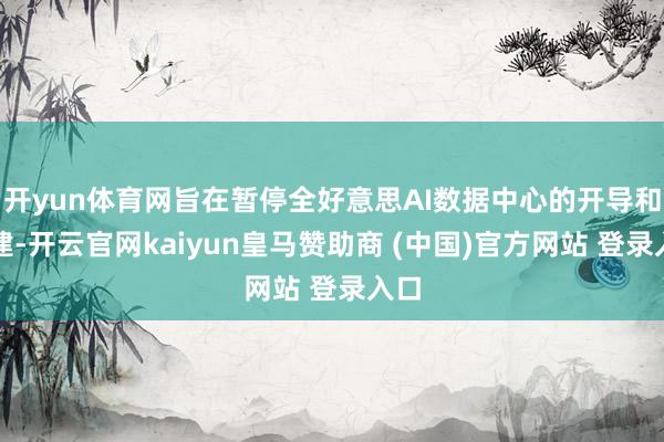 开yun体育网旨在暂停全好意思AI数据中心的开导和扩建-开云官网kaiyun皇马赞助商 (中国)官方网站 登录入口