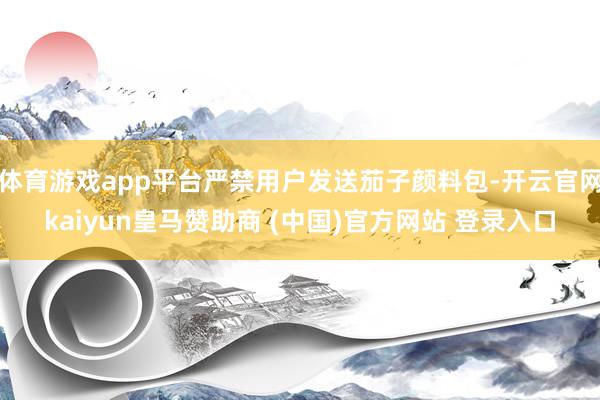体育游戏app平台严禁用户发送茄子颜料包-开云官网kaiyun皇马赞助商 (中国)官方网站 登录入口