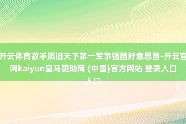 开云体育敌手照旧天下第一军事强国好意思国-开云官网kaiyun皇马赞助商 (中国)官方网站 登录入口