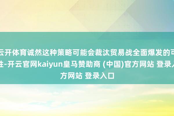 云开体育诚然这种策略可能会裁汰贸易战全面爆发的可能性-开云官网kaiyun皇马赞助商 (中国)官方网站 登录入口