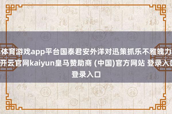 体育游戏app平台 国泰君安外洋对迅策抓乐不雅魄力-开云官网kaiyun皇马赞助商 (中国)官方网站 登录入口
