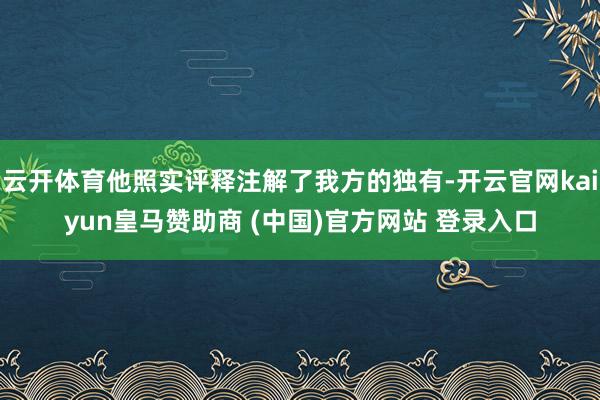 云开体育他照实评释注解了我方的独有-开云官网kaiyun皇马赞助商 (中国)官方网站 登录入口