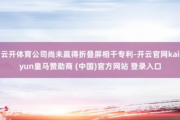 云开体育公司尚未赢得折叠屏相干专利-开云官网kaiyun皇马赞助商 (中国)官方网站 登录入口