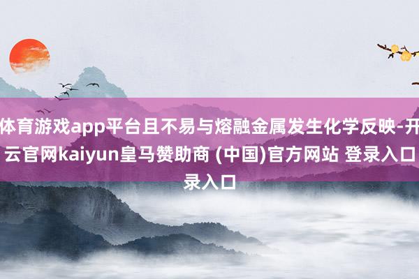 体育游戏app平台且不易与熔融金属发生化学反映-开云官网kaiyun皇马赞助商 (中国)官方网站 登录入口