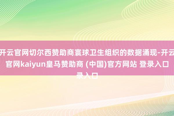 开云官网切尔西赞助商寰球卫生组织的数据涌现-开云官网kaiyun皇马赞助商 (中国)官方网站 登录入口
