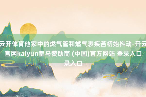 云开体育他家中的燃气管和燃气表疾苦初始抖动-开云官网kaiyun皇马赞助商 (中国)官方网站 登录入口
