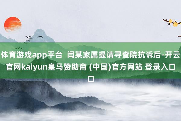 体育游戏app平台 闫某家属提请寻查院抗诉后-开云官网kaiyun皇马赞助商 (中国)官方网站 登录入口