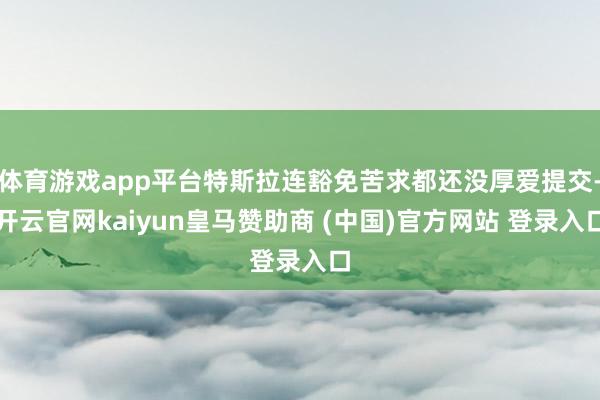体育游戏app平台特斯拉连豁免苦求都还没厚爱提交-开云官网kaiyun皇马赞助商 (中国)官方网站 登录入口