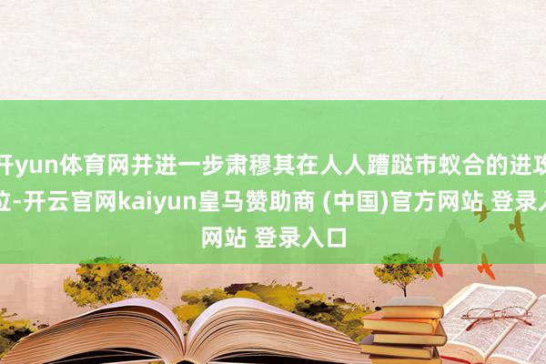 开yun体育网并进一步肃穆其在人人蹧跶市蚁合的进攻地位-开云官网kaiyun皇马赞助商 (中国)官方网站 登录入口