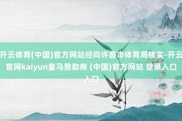 开云体育(中国)官方网站经向许昌市体育局核实-开云官网kaiyun皇马赞助商 (中国)官方网站 登录入口
