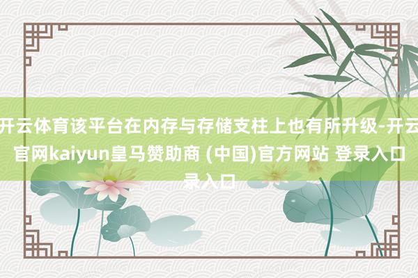 开云体育该平台在内存与存储支柱上也有所升级-开云官网kaiyun皇马赞助商 (中国)官方网站 登录入口