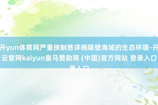 开yun体育网严重挟制慈详礁隔壁海域的生态环境-开云官网kaiyun皇马赞助商 (中国)官方网站 登录入口