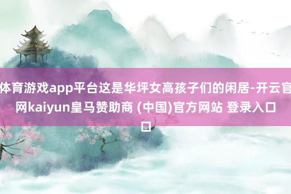 体育游戏app平台这是华坪女高孩子们的闲居-开云官网kaiyun皇马赞助商 (中国)官方网站 登录入口