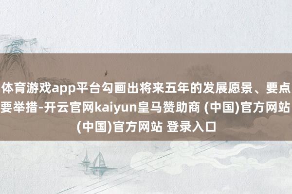 体育游戏app平台勾画出将来五年的发展愿景、要点范畴和紧要举措-开云官网kaiyun皇马赞助商 (中国)官方网站 登录入口