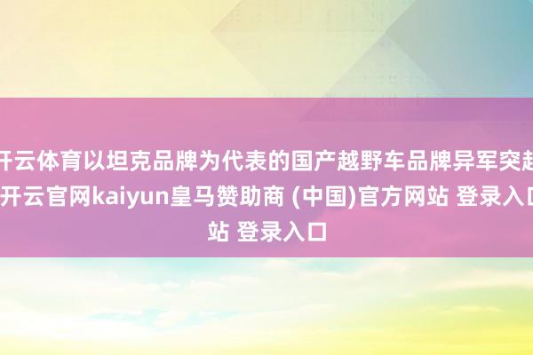 开云体育以坦克品牌为代表的国产越野车品牌异军突起-开云官网kaiyun皇马赞助商 (中国)官方网站 登录入口