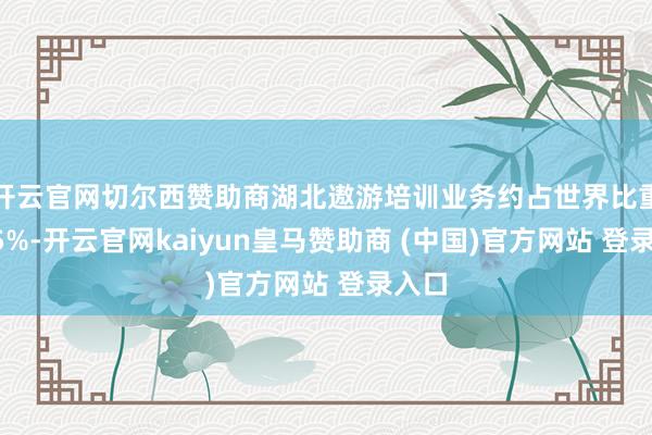 开云官网切尔西赞助商湖北遨游培训业务约占世界比重的15%-开云官网kaiyun皇马赞助商 (中国)官方网站 登录入口
