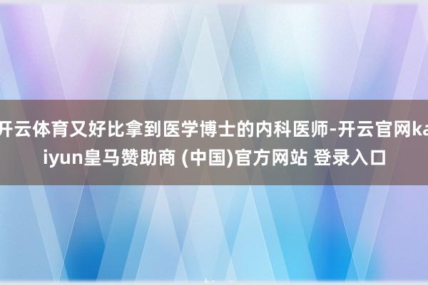 开云体育又好比拿到医学博士的内科医师-开云官网kaiyun皇马赞助商 (中国)官方网站 登录入口