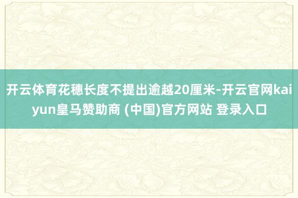 开云体育花穗长度不提出逾越20厘米-开云官网kaiyun皇马赞助商 (中国)官方网站 登录入口