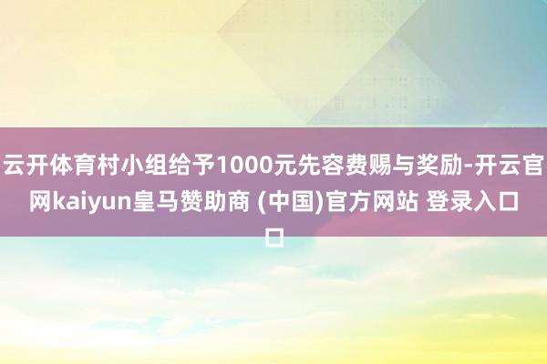 云开体育村小组给予1000元先容费赐与奖励-开云官网kaiyun皇马赞助商 (中国)官方网站 登录入口
