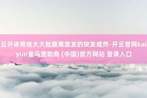 云开体育绝大大批腹黑激发的突发或然-开云官网kaiyun皇马赞助商 (中国)官方网站 登录入口