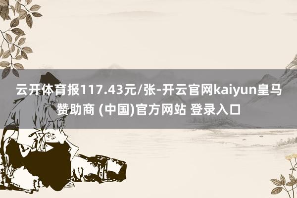 云开体育报117.43元/张-开云官网kaiyun皇马赞助商 (中国)官方网站 登录入口