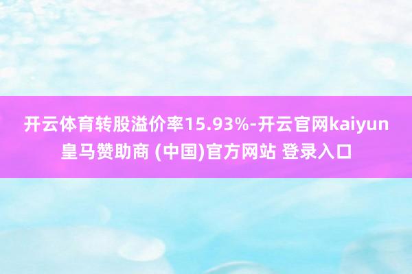 开云体育转股溢价率15.93%-开云官网kaiyun皇马赞助商 (中国)官方网站 登录入口