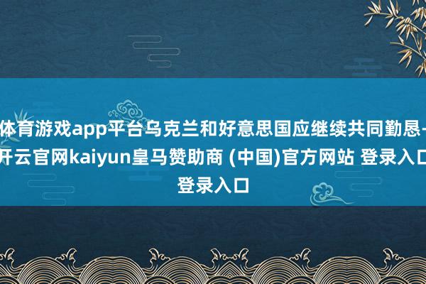 体育游戏app平台乌克兰和好意思国应继续共同勤恳-开云官网kaiyun皇马赞助商 (中国)官方网站 登录入口
