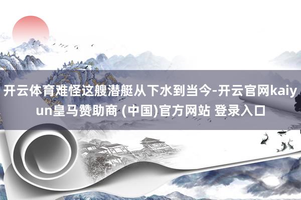 开云体育难怪这艘潜艇从下水到当今-开云官网kaiyun皇马赞助商 (中国)官方网站 登录入口