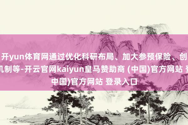 开yun体育网通过优化科研布局、加大参预保险、创新体制机制等-开云官网kaiyun皇马赞助商 (中国)官方网站 登录入口