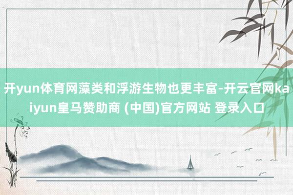 开yun体育网藻类和浮游生物也更丰富-开云官网kaiyun皇马赞助商 (中国)官方网站 登录入口