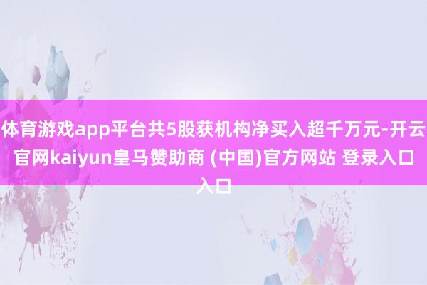 体育游戏app平台共5股获机构净买入超千万元-开云官网kaiyun皇马赞助商 (中国)官方网站 登录入口