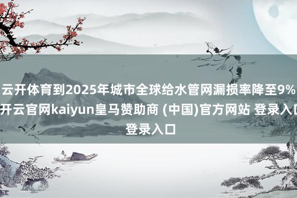 云开体育到2025年城市全球给水管网漏损率降至9%-开云官网kaiyun皇马赞助商 (中国)官方网站 登录入口
