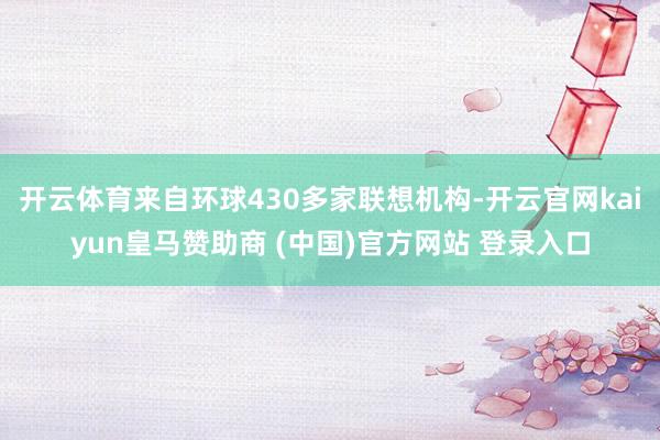 开云体育来自环球430多家联想机构-开云官网kaiyun皇马赞助商 (中国)官方网站 登录入口