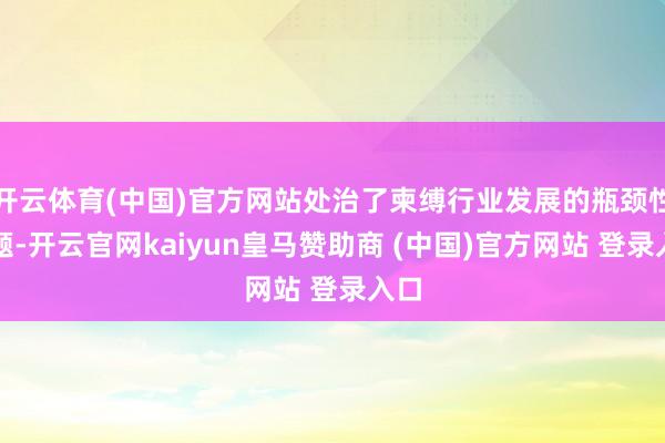 开云体育(中国)官方网站处治了柬缚行业发展的瓶颈性问题-开云官网kaiyun皇马赞助商 (中国)官方网站 登录入口