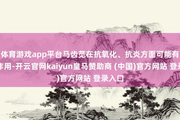 体育游戏app平台马齿苋在抗氧化、抗炎方面可能有积极作用-开云官网kaiyun皇马赞助商 (中国)官方网站 登录入口