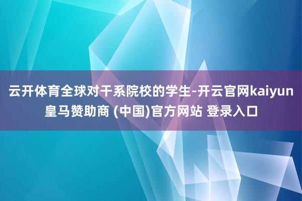 云开体育全球对干系院校的学生-开云官网kaiyun皇马赞助商 (中国)官方网站 登录入口