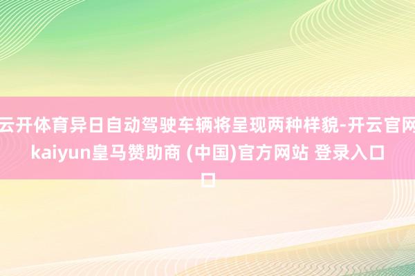 云开体育异日自动驾驶车辆将呈现两种样貌-开云官网kaiyun皇马赞助商 (中国)官方网站 登录入口
