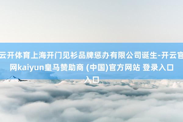 云开体育上海开门见衫品牌惩办有限公司诞生-开云官网kaiyun皇马赞助商 (中国)官方网站 登录入口