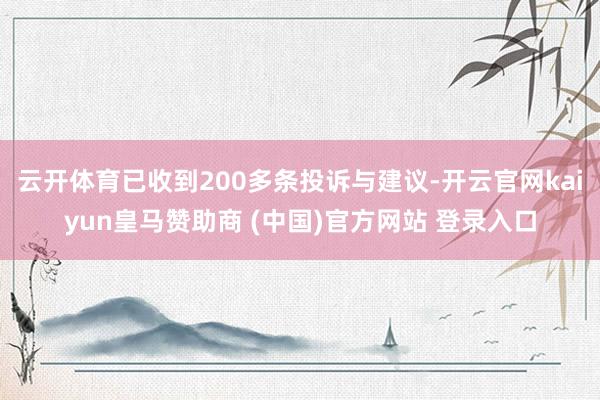 云开体育已收到200多条投诉与建议-开云官网kaiyun皇马赞助商 (中国)官方网站 登录入口
