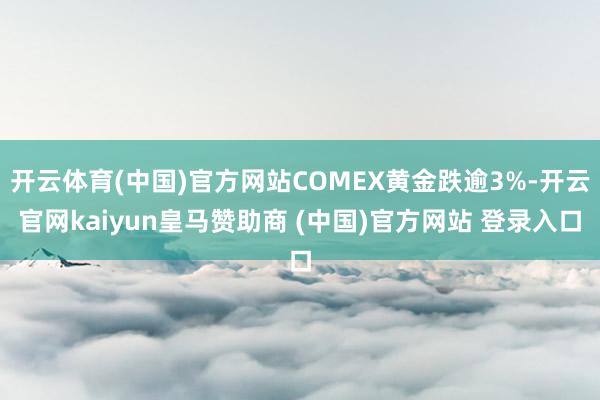 开云体育(中国)官方网站COMEX黄金跌逾3%-开云官网kaiyun皇马赞助商 (中国)官方网站 登录入口