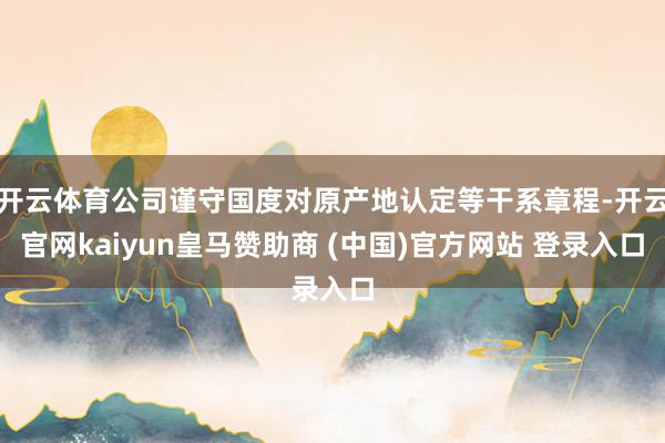 开云体育公司谨守国度对原产地认定等干系章程-开云官网kaiyun皇马赞助商 (中国)官方网站 登录入口