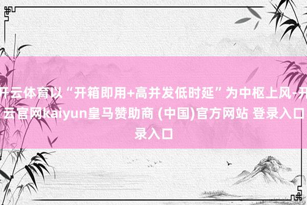 开云体育以“开箱即用+高并发低时延”为中枢上风-开云官网kaiyun皇马赞助商 (中国)官方网站 登录入口