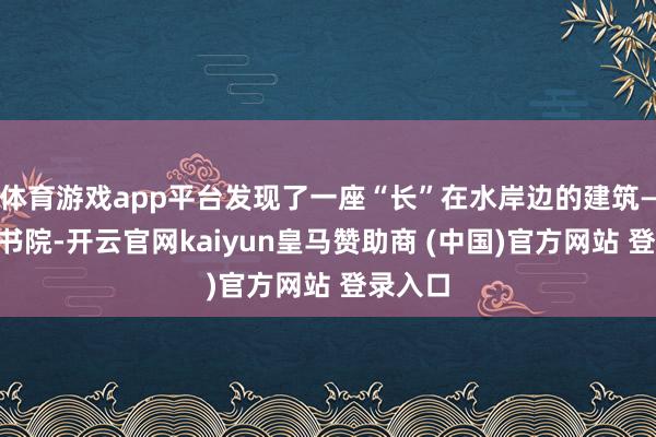 体育游戏app平台发现了一座“长”在水岸边的建筑——长安书院-开云官网kaiyun皇马赞助商 (中国)官方网站 登录入口
