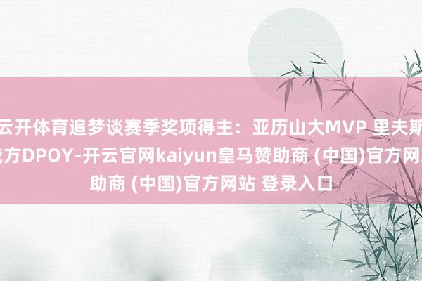 云开体育追梦谈赛季奖项得主：亚历山大MVP 里夫斯朝上最快 我方DPOY-开云官网kaiyun皇马赞助商 (中国)官方网站 登录入口