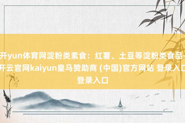 开yun体育网淀粉类素食：红薯、土豆等淀粉类食品-开云官网kaiyun皇马赞助商 (中国)官方网站 登录入口