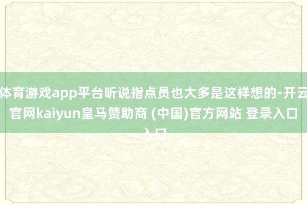 体育游戏app平台听说指点员也大多是这样想的-开云官网kaiyun皇马赞助商 (中国)官方网站 登录入口
